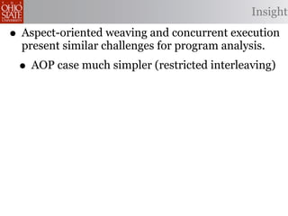 Insight

• Aspect-oriented weaving and concurrent execution
  present similar challenges for program analysis.
 • AOP case much simpler (restricted interleaving)
 