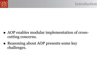 Introduction




• AOP enables modular implementation of cross-
  cutting concerns.
• Reasoning about AOP presents some key
  challenges.
 