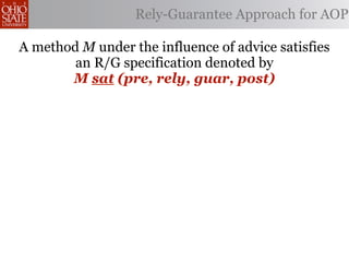 Rely-Guarantee Approach for AOP

A method M under the influence of advice satisfies
        an R/G specification denoted by
       M sat (pre, rely, guar, post)
 