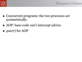 The guar() Clause



• Concurrent programs: the two processes act
  symmetrically.
• AOP: base-code can’t intercept advice.
• guar() for AOP
 