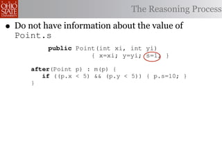 9                                                                 d
             public void move(int nx, int ny)                         o
    10
    11                  { x=nx; y=ny; }
                                        The Reasoning          Processp
            class Point {
•                                                                     r
    12   }    1
    Do not have information
    13    2   int x, y;                   about the value of          a
    Point.s s;
    14 aspect int
          3   adjustScale {
    15       pointcut m(Point p):
              4
                                                                      c
    16             public Point(int xi, int yi)
              5 execution(void Point.move(int,int))
    17        6   && target( p {);
                                 x=xi; y=yi; s=1; }
                                                                      t
    18        7   public int getX() { return (x*s); }                 a
    19       after(Point p) : getY() { return (y*s); }
              8   public int m(p) {                                   i
    20        9   if ((p.x < 5) && (p.y < 5)) { p.s=10; }             w
    21       }
             10       public void move(int nx, int ny)                w
    22   }   11                  { x=nx; y=ny; }                      a
             12   }                                                   t
             13          Figure 1. Point Class and Aspect             o
            aspect adjustScale {
             14                                                       p
         15     pointcut m(Point p):                                  f
                   execution(void Point.move(int,int))
       That is, indeed, precisely what the adjustScale aspect does.
         16                                                           (
                     && target( to an
    The pointcut m() corresponds p ); execution of the move()
         17                                                           o
    method. The after advice speciﬁed states that if the point p is
           18                                                         a
    sufﬁcientlyafter(Point p) then the scale factor is set equal to
           19
                 close to the origin, : m(p) {                        P
    ten4 . 20        if ((p.x < the class Point, we see that the
           Thus, if we consider just5) && (p.y < 5)) { p.s=10; }      r
 