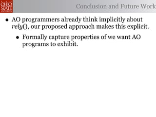 Conclusion and Future Work

• AO programmers already think implicitly about
  rely(), our proposed approach makes this explicit.
   • Formally capture properties of we want AO
     programs to exhibit.
 