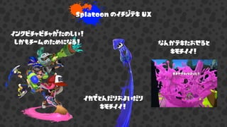 Splatoon のイチジテキ UX
インクビチャビチャがたのしい！
しかもチームのためになる！ なんかテキたおせると
キモチイイ！
イカでとんだりおよいだり
キモチイイ！
 