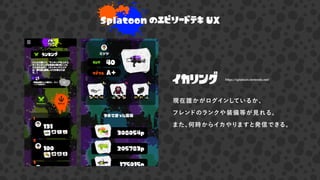 Splatoon のエピソードテキ UX
イカリング
現在誰かがログインしているか、
フレンドのランクや装備等が見れる。
また、何時からイカやりますと発信できる。
https://splatoon.nintendo.net/
 