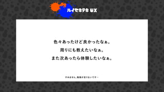 ルイセキテキ UX
色々あったけど良かったなぁ。
周りにも教えたいなぁ。
また次あったら体験したいなぁ。
すみません、勉強が足りないです…
 