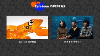 http://www.nintendo.co.jp/wiiu/agmj/movie/index.html
2014 E3 紹介動画 開発者インタビュー
Splatoon のヨキテキ UX
 