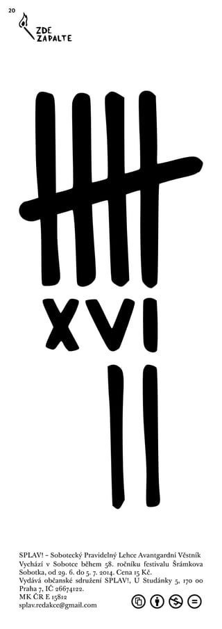20
SPLAV! – Sobotecký Pravidelný Lehce Avantgardní Věstník
Vychází v Sobotce během 58. ročníku festivalu Šrámkova
Sobotka, od 29. 6. do 5. 7. 2014. Cena 15 Kč.
Vydává občanské sdružení SPLAV!, U Studánky 5, 170 00
Praha 7, IČ 26674122.
MK ČR E 15812
splav.redakce@gmail.com
 