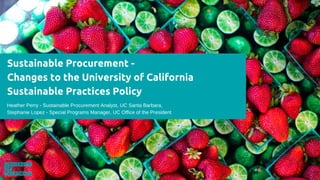 Sustainable Procurement - 
Changes to the University of California 
Sustainable Practices Policy 
Heather Perry - Sustainable Procurement Analyst, UC Santa Barbara,
Stephanie Lopez - Special Programs Manager, UC Office of the President
 