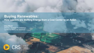 Buying Renewables:
How Leaders are Shifting Energy from a Cost Center to an Asset
Chip Wood
Director, Strategic Partnerships
Center for Resource Solutions
1
 