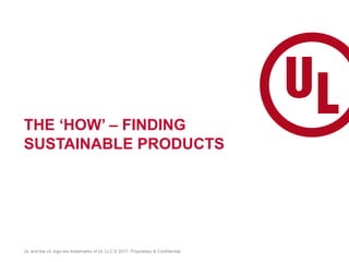 THE ‘HOW’ – FINDING
SUSTAINABLE PRODUCTS
UL and the UL logo are trademarks of UL LLC © 2017. Proprietary & Confidential.
 