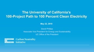 The University of California’s
100-Project Path to 100 Percent Clean Electricity
May 22, 2019
David Phillips
Associate Vice President for Energy and Sustainability
UC Office of the President
 