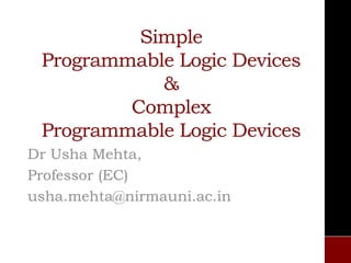 Simple
Programmable Logic Devices
&
Complex
Programmable Logic Devices
Dr Usha Mehta,
Professor (EC)
usha.mehta@nirmauni.ac.in
 