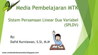 Media Pembelajaran MTK
Sistem Persamaan Linear Dua Variabel
(SPLDV)
By:
Dafid Kurniawan, S.Si, M.M.
www.cerdasdanberprestasi.blogspot.com
 