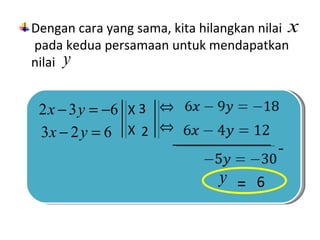 Dengan cara yang sama, kita hilangkan nilai x
pada kedua persamaan untuk mendapatkan
nilai y


 2 x − 3 y = −6 X ... ⇔ .......... = ...
                  3
 3x − 2 y = 6   X ... ⇔ .......... = ...
                   2
                                           -
                              .... = ...
                                y = ...
                                      6
 