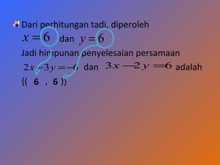 Dari perhitungan tadi, diperoleh
x = 6 dan y = 6
Jadi himpunan penyelesaian persamaan
 2 x − 3 y = −6 dan 3 x − y = adalah
                            2    6
{( 6 , 6 )}
 