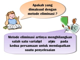 Apakah yang
           dimaksud dengan
           metode eliminasi ?




Metode eliminasi artinya menghilangkan
                   x atau pada
  salah satu variabel     y
 kedua persamaan untuk mendapatkan
          suatu penyelesaian
 