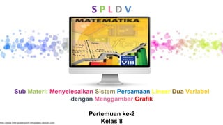 Sub Materi: Menyelesaikan Sistem Persamaan Linear Dua Variabel
dengan Menggambar Grafik
Pertemuan ke-2
Kelas 8
S P L D V
http://www.free-powerpoint-templates-design.com
 