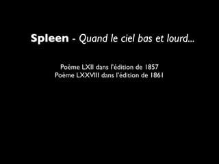 Spleen - Quand le ciel bas et lourd...

       Poème LXII dans l’édition de 1857
     Poème LXXVIII dans l’édition de 1861
 