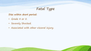 Fatal Type
Dies within short period:
• Grade 4 or 5.
• Severely Shocked.
• Associated with other visceral injury.
 
