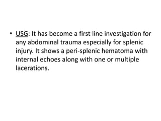 • USG: It has become a first line investigation for
any abdominal trauma especially for splenic
injury. It shows a peri-splenic hematoma with
internal echoes along with one or multiple
lacerations.
 