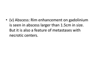 • (v) Abscess: Rim enhancement on gadolinium
is seen in abscess larger than 1.5cm in size.
But it is also a feature of metastases with
necrotic centers.
 