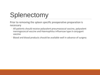 Splenectomy
Prior to removing the spleen specific preoperative preparation is
necessary
◦ All patients should receive polyvalent pneumococcal vaccine, polyvalent
meningococcal vaccine and Haemophilus influenzae type b conjugant
vaccine
◦ Blood and blood products should be available well in advance of surgery
 