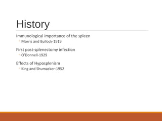 History
Immunological importance of the spleen
◦ Morris and Bullock-1919
First post-splenectomy infection
◦ O’Donnell-1929
Effects of Hyposplenism
◦ King and Shumacker-1952
 