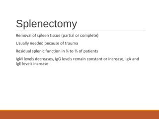 Splenectomy
Removal of spleen tissue (partial or complete)
Usually needed because of trauma
Residual splenic function in ¼ to ⅔ of patients
IgM levels decreases, IgG levels remain constant or increase, IgA and
IgE levels increase
 