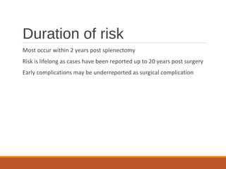 Duration of risk
Most occur within 2 years post splenectomy
Risk is lifelong as cases have been reported up to 20 years post surgery
Early complications may be underreported as surgical complication
 