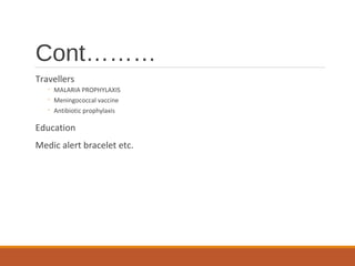 Cont………
Travellers
◦ MALARIA PROPHYLAXIS
◦ Meningococcal vaccine
◦ Antibiotic prophylaxis
Education
Medic alert bracelet etc.
 