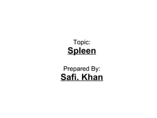 Topic:
Spleen
Prepared By:
Safi. Khan
 