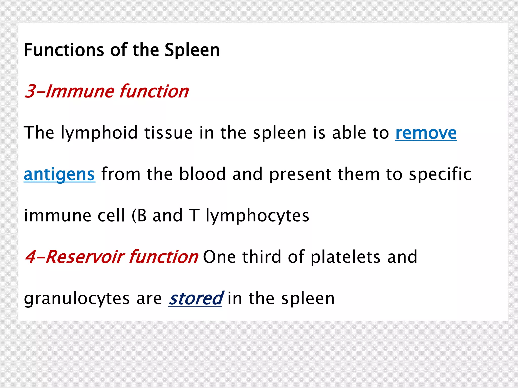 Functions of the Spleen
3-Immune function
The lymphoid tissue in the spleen is able to remove
antigens from the blood and present them to specific
immune cell (B and T lymphocytes
4-Reservoir function One third of platelets and
granulocytes are stored in the spleen
 