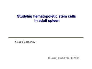 Studying hematopoietic stem cells  in adult spleen Alexey Bersenev Journal Club Feb. 3, 2011 