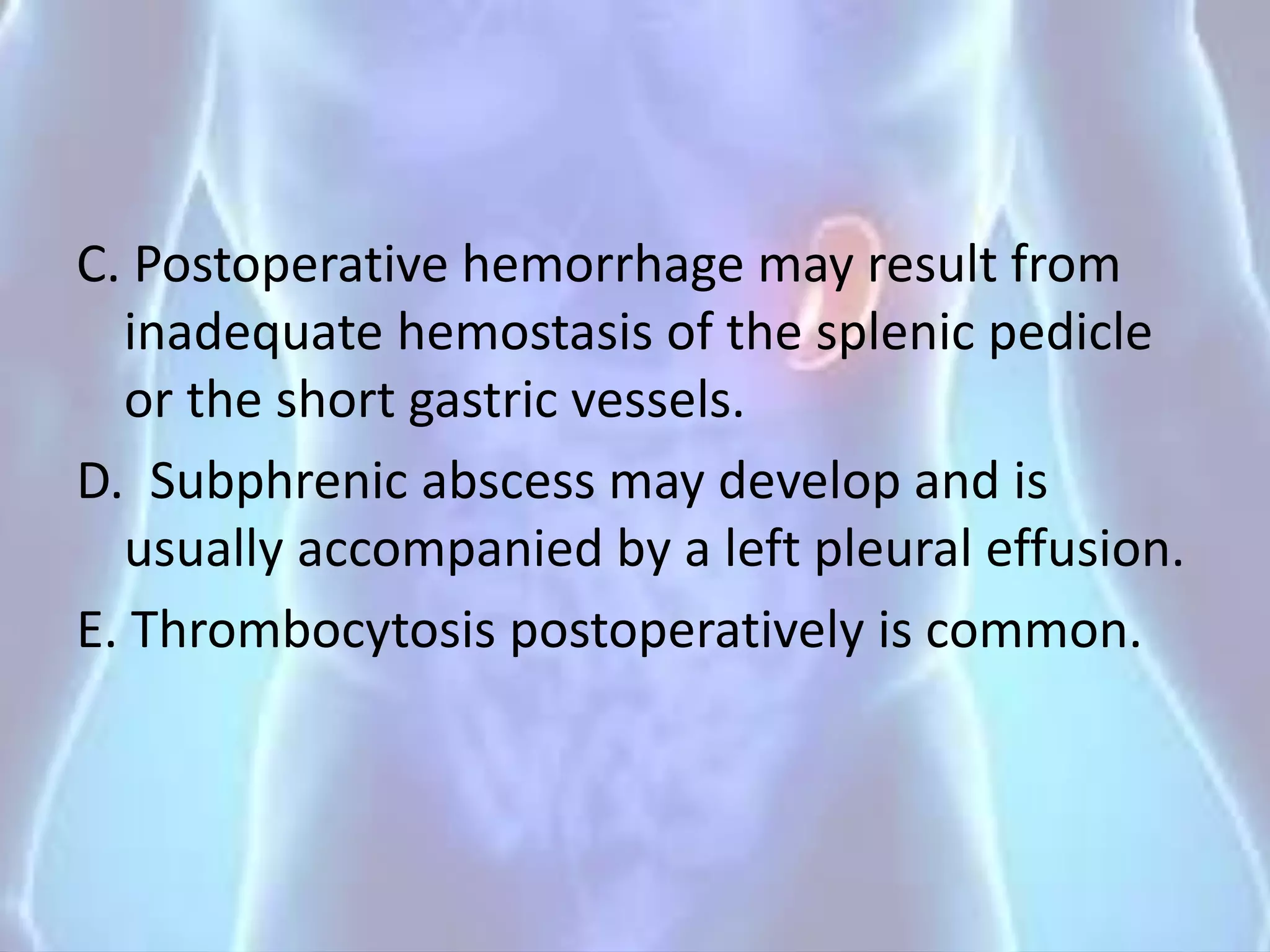 C. Postoperative hemorrhage may result from
inadequate hemostasis of the splenic pedicle
or the short gastric vessels.
D. Subphrenic abscess may develop and is
usually accompanied by a left pleural effusion.
E. Thrombocytosis postoperatively is common.
 
