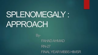 SPLENOMEGALY :
APPROACH
By-
FAHADAHMAD
RN-27
FINALYEARMBBSHIMSR
 
