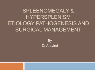SPLEENOMEGALY &
HYPERSPLENISM
ETIOLOGY PATHOGENESIS AND
SURGICAL MANAGEMENT
By
Dr Aravind
 