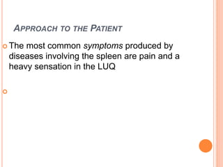 APPROACH TO THE PATIENT
 The most common symptoms produced by
diseases involving the spleen are pain and a
heavy sensation in the LUQ

 