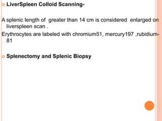  LiverSpleen Colloid Scanning-
A splenic length of greater than 14 cm is considered enlarged on
liverspleen scan .
Erythrocytes are labeled with chromium51, mercury197 ,rubidium-
81
 Splenectomy and Splenic Biopsy
 