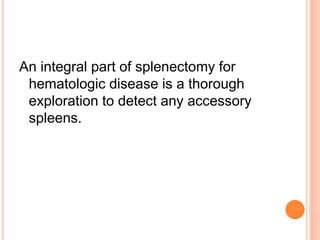 An integral part of splenectomy for
hematologic disease is a thorough
exploration to detect any accessory
spleens.
 