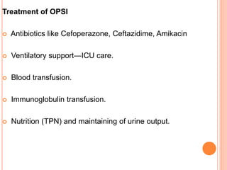 Treatment of OPSI
 Antibiotics like Cefoperazone, Ceftazidime, Amikacin
 Ventilatory support—ICU care.
 Blood transfusion.
 Immunoglobulin transfusion.
 Nutrition (TPN) and maintaining of urine output.
 