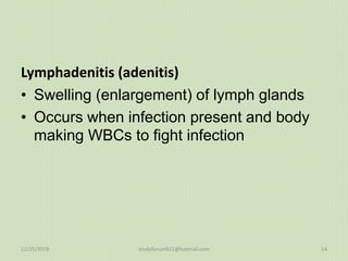 Lymphadenitis (adenitis)
• Swelling (enlargement) of lymph glands
• Occurs when infection present and body
making WBCs to fight infection
12/25/2018 studyforum911@hotmail.com 14
 