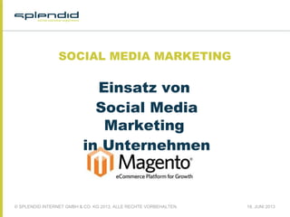 © SPLENDID INTERNET GMBH & CO. KG 2013, ALLE RECHTE VORBEHALTEN 18. JUNI 2013
SOCIAL MEDIA MARKETING
Einsatz von
Social Media
Marketing
in Unternehmen
 
