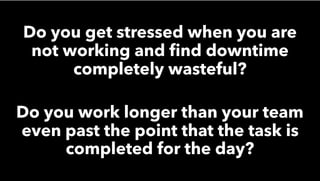 Do you get stressed when you are
not working and ﬁnd downtime
completely wasteful?
Do you work longer than your team
even past the point that the task is
completed for the day?
 