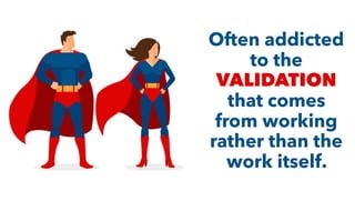 Often addicted
to the
VALIDATION
that comes
from working
rather than the
work itself.
 
