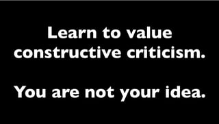 Learn to value
constructive criticism.
You are not your idea.
 