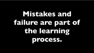 Mistakes and
failure are part of
the learning
process.
 