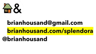 @brianhousand@gmail.com
@brianhousand.com/splendora
@brianhousand
 