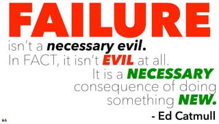 FAILURE
In FACT, it isn’t EVIL at all.
It is a NECESSARY
- Ed Catmull
isn’t a necessary evil.
consequence of doing
something NEW.
 