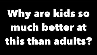 Why are kids so
much better at
this than adults?
 