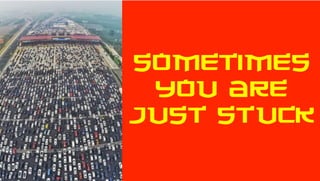 SOMETIMES
YOU ARE
JUST STUCK
 
